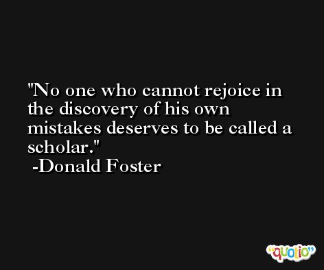 No one who cannot rejoice in the discovery of his own mistakes deserves to be called a scholar. -Donald Foster