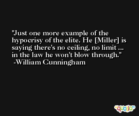 Just one more example of the hypocrisy of the elite. He [Miller] is saying there's no ceiling, no limit ... in the law he won't blow through. -William Cunningham