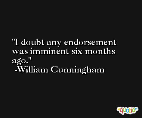 I doubt any endorsement was imminent six months ago. -William Cunningham