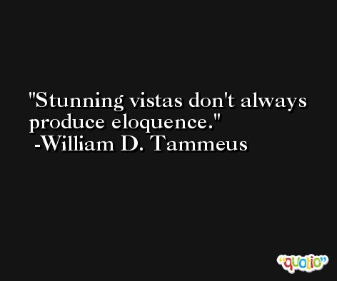 Stunning vistas don't always produce eloquence. -William D. Tammeus