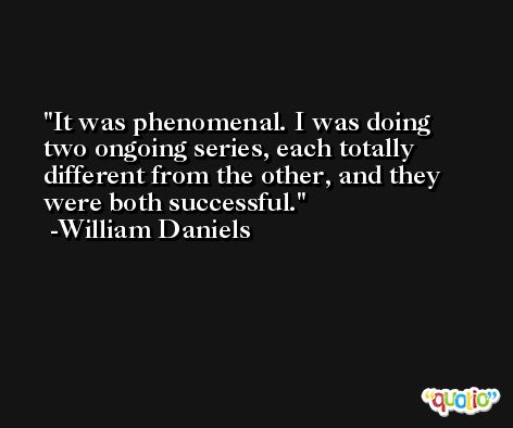 It was phenomenal. I was doing two ongoing series, each totally different from the other, and they were both successful. -William Daniels
