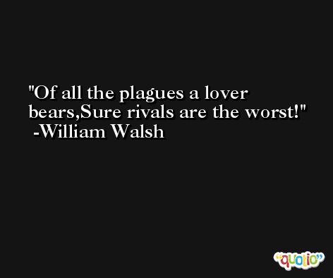 Of all the plagues a lover bears,Sure rivals are the worst! -William Walsh
