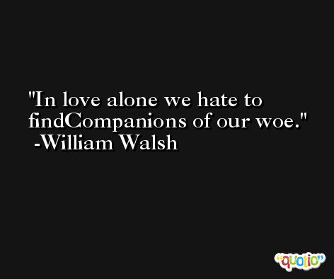 In love alone we hate to findCompanions of our woe. -William Walsh