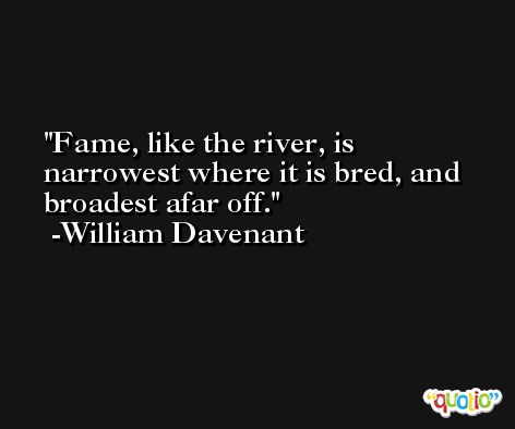 Fame, like the river, is narrowest where it is bred, and broadest afar off. -William Davenant