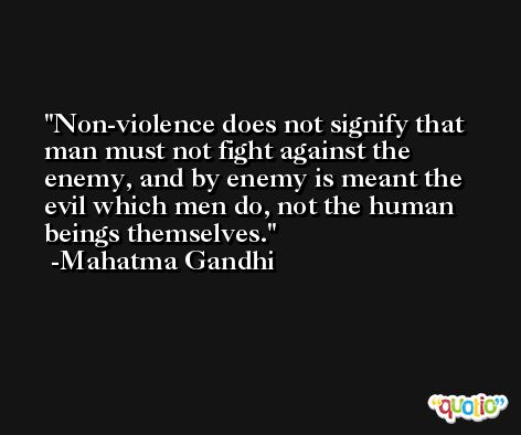 Non-violence does not signify that man must not fight against the enemy, and by enemy is meant the evil which men do, not the human beings themselves. -Mahatma Gandhi
