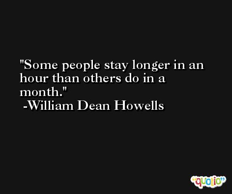 Some people stay longer in an hour than others do in a month. -William Dean Howells