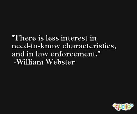 There is less interest in need-to-know characteristics, and in law enforcement. -William Webster