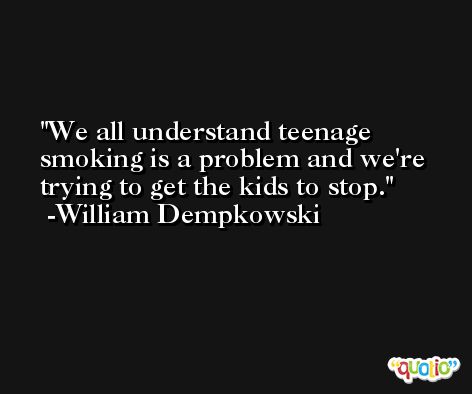 We all understand teenage smoking is a problem and we're trying to get the kids to stop. -William Dempkowski