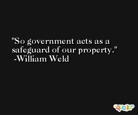 So government acts as a safeguard of our property. -William Weld