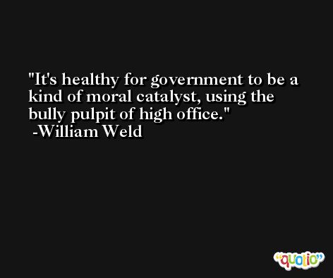 It's healthy for government to be a kind of moral catalyst, using the bully pulpit of high office. -William Weld