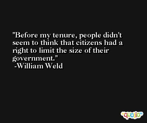 Before my tenure, people didn't seem to think that citizens had a right to limit the size of their government. -William Weld