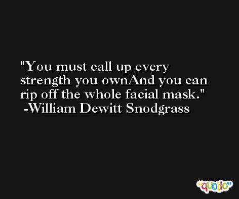 You must call up every strength you ownAnd you can rip off the whole facial mask. -William Dewitt Snodgrass