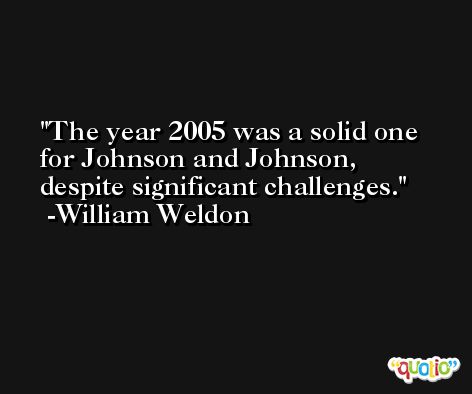 The year 2005 was a solid one for Johnson and Johnson, despite significant challenges. -William Weldon