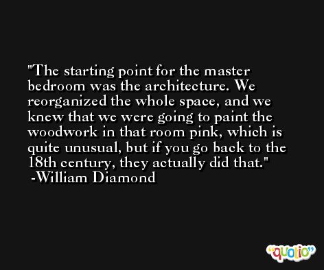 The starting point for the master bedroom was the architecture. We reorganized the whole space, and we knew that we were going to paint the woodwork in that room pink, which is quite unusual, but if you go back to the 18th century, they actually did that. -William Diamond