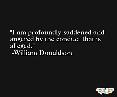 I am profoundly saddened and angered by the conduct that is alleged. -William Donaldson