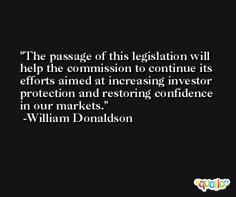 The passage of this legislation will help the commission to continue its efforts aimed at increasing investor protection and restoring confidence in our markets. -William Donaldson