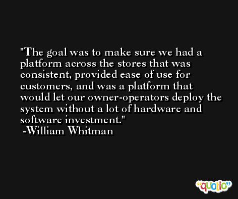 The goal was to make sure we had a platform across the stores that was consistent, provided ease of use for customers, and was a platform that would let our owner-operators deploy the system without a lot of hardware and software investment. -William Whitman