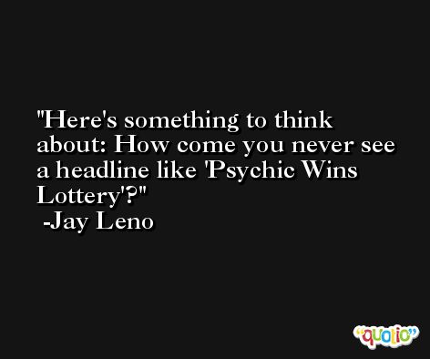 Here's something to think about: How come you never see a headline like 'Psychic Wins Lottery'? -Jay Leno