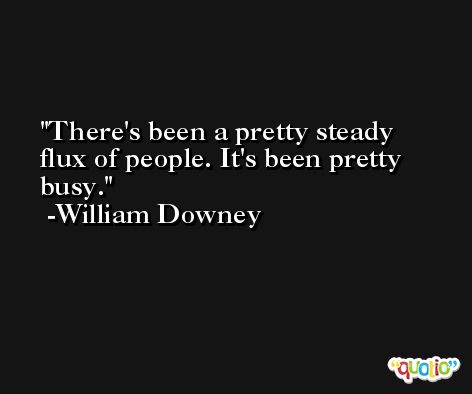 There's been a pretty steady flux of people. It's been pretty busy. -William Downey