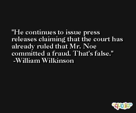 He continues to issue press releases claiming that the court has already ruled that Mr. Noe committed a fraud. That's false. -William Wilkinson