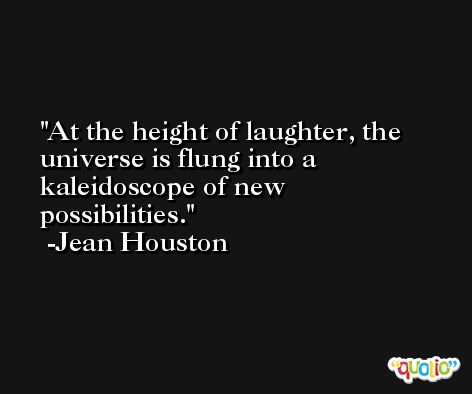 At the height of laughter, the universe is flung into a kaleidoscope of new possibilities. -Jean Houston