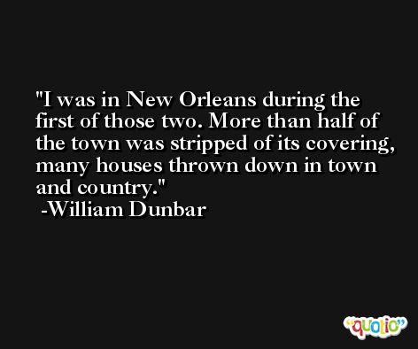 I was in New Orleans during the first of those two. More than half of the town was stripped of its covering, many houses thrown down in town and country. -William Dunbar