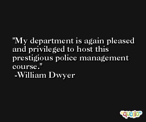 My department is again pleased and privileged to host this prestigious police management course. -William Dwyer