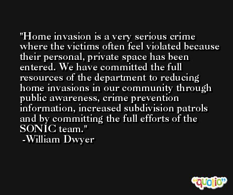 Home invasion is a very serious crime where the victims often feel violated because their personal, private space has been entered. We have committed the full resources of the department to reducing home invasions in our community through public awareness, crime prevention information, increased subdivision patrols and by committing the full efforts of the SONIC team. -William Dwyer