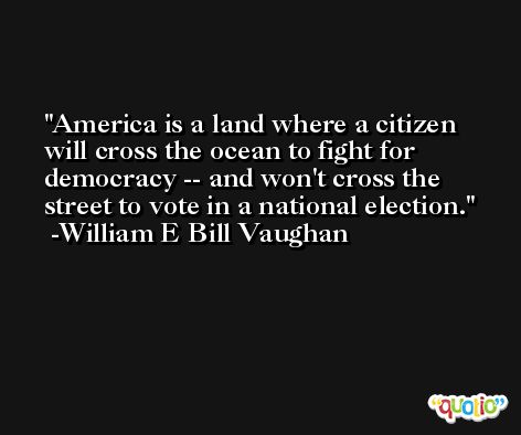 America is a land where a citizen will cross the ocean to fight for democracy -- and won't cross the street to vote in a national election. -William E Bill Vaughan