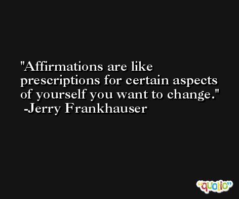 Affirmations are like prescriptions for certain aspects of yourself you want to change. -Jerry Frankhauser