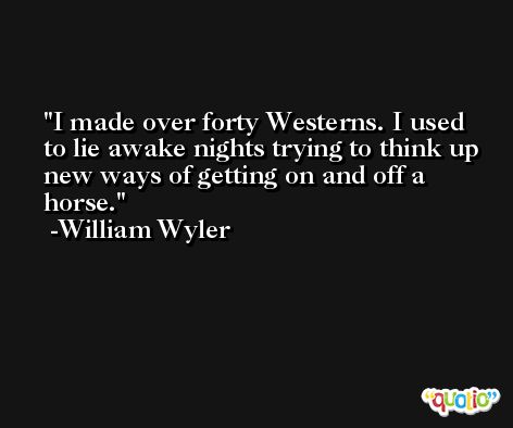 I made over forty Westerns. I used to lie awake nights trying to think up new ways of getting on and off a horse. -William Wyler