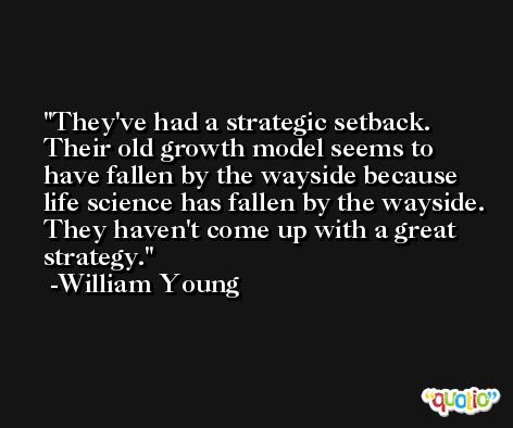 They've had a strategic setback. Their old growth model seems to have fallen by the wayside because life science has fallen by the wayside. They haven't come up with a great strategy. -William Young