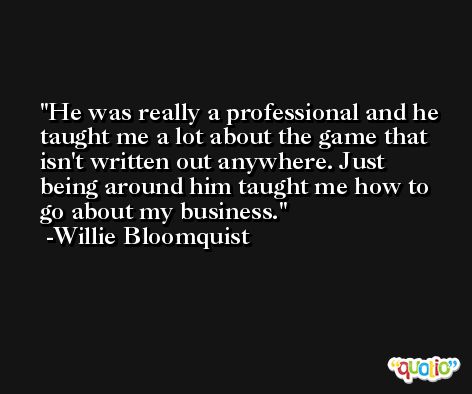 He was really a professional and he taught me a lot about the game that isn't written out anywhere. Just being around him taught me how to go about my business. -Willie Bloomquist