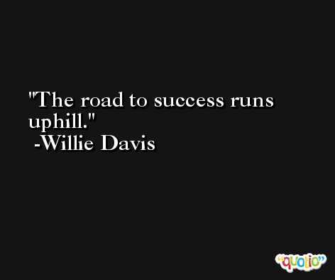 The road to success runs uphill. -Willie Davis