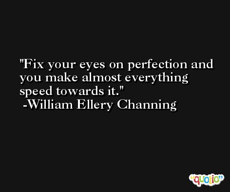 Fix your eyes on perfection and you make almost everything speed towards it. -William Ellery Channing
