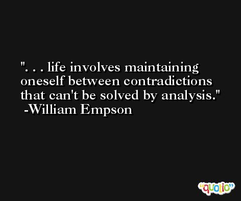 . . . life involves maintaining oneself between contradictions that can't be solved by analysis. -William Empson