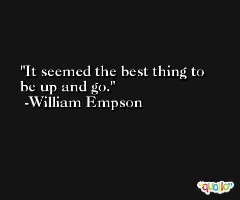 It seemed the best thing to be up and go. -William Empson