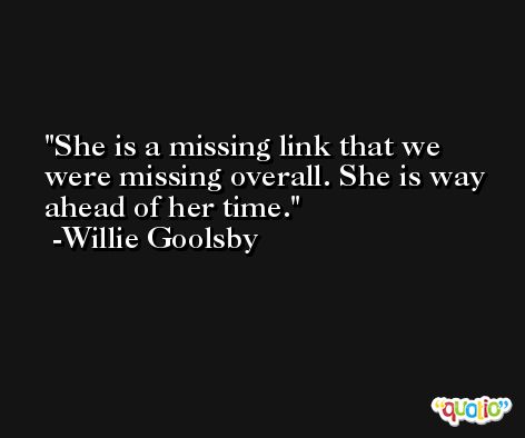 She is a missing link that we were missing overall. She is way ahead of her time. -Willie Goolsby