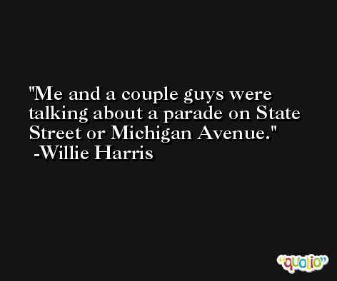 Me and a couple guys were talking about a parade on State Street or Michigan Avenue. -Willie Harris