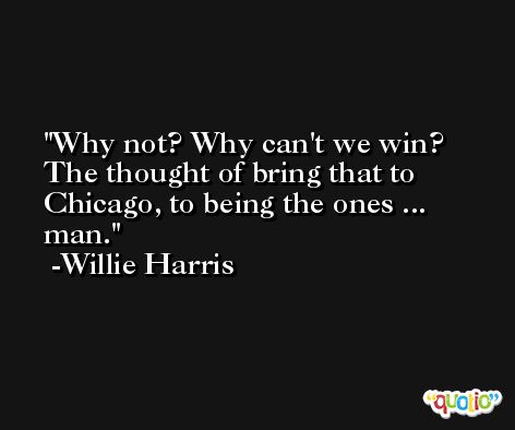 Why not? Why can't we win? The thought of bring that to Chicago, to being the ones ... man. -Willie Harris