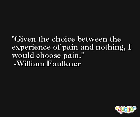 Given the choice between the experience of pain and nothing, I would choose pain. -William Faulkner