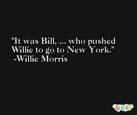 It was Bill, ... who pushed Willie to go to New York. -Willie Morris