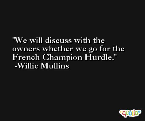 We will discuss with the owners whether we go for the French Champion Hurdle. -Willie Mullins
