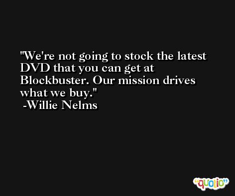 We're not going to stock the latest DVD that you can get at Blockbuster. Our mission drives what we buy. -Willie Nelms