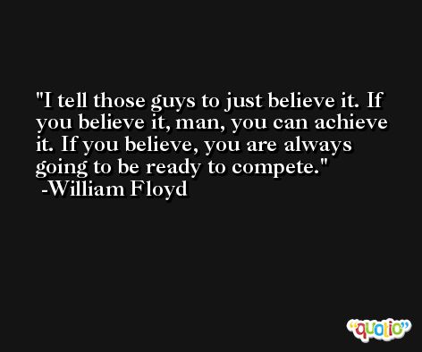 I tell those guys to just believe it. If you believe it, man, you can achieve it. If you believe, you are always going to be ready to compete. -William Floyd