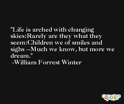 Life is arched with changing skies:Rarely are they what they seem:Children we of smiles and sighs --Much we know, but more we dream. -William Forrest Winter
