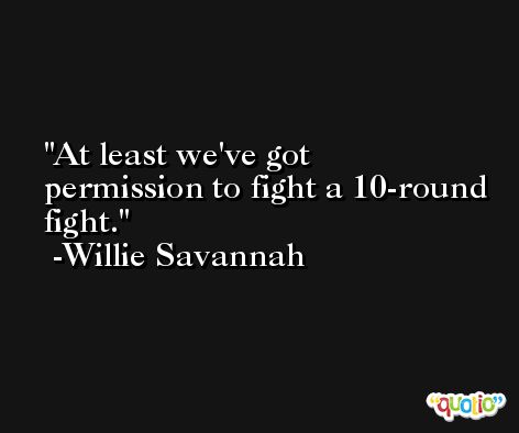 At least we've got permission to fight a 10-round fight. -Willie Savannah