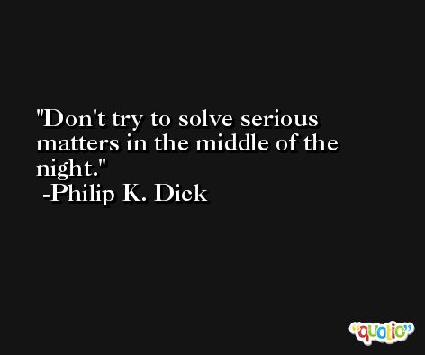 Don't try to solve serious matters in the middle of the night. -Philip K. Dick