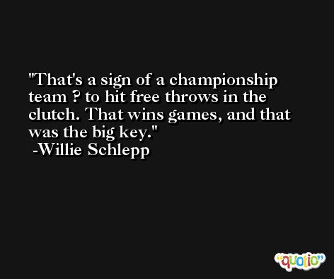 That's a sign of a championship team ? to hit free throws in the clutch. That wins games, and that was the big key. -Willie Schlepp
