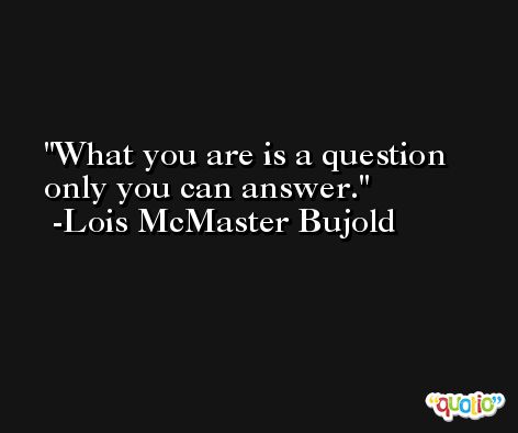 What you are is a question only you can answer. -Lois McMaster Bujold